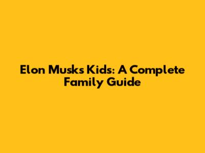 Elon Musk's Kids: A Complete Family Guide