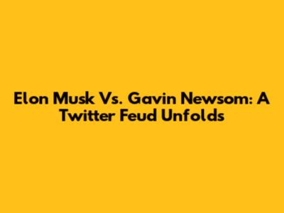 Elon Musk Vs. Gavin Newsom: A Twitter Feud Unfolds