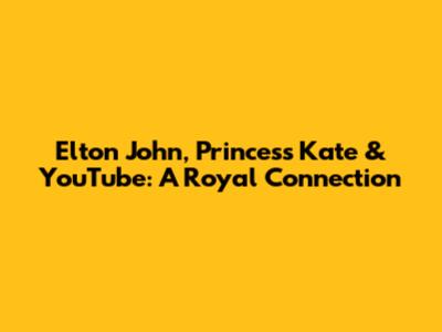 Elton John, Princess Kate & YouTube: A Royal Connection