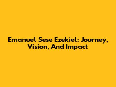 Emanuel Sese Ezekiel: Journey, Vision, And Impact
