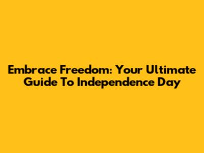 Embrace Freedom: Your Ultimate Guide To Independence Day