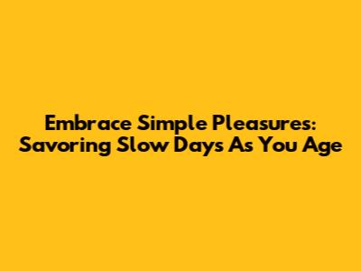 Embrace Simple Pleasures: Savoring Slow Days As You Age
