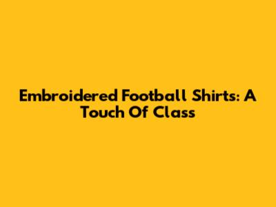 Embroidered Football Shirts: A Touch Of Class