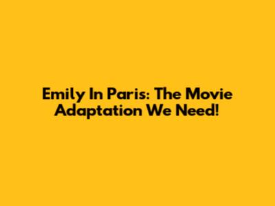 Emily In Paris: The Movie Adaptation We Need!