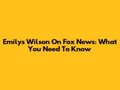 Emilys Wilson On Fox News: What You Need To Know