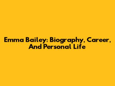 Emma Bailey: Biography, Career, And Personal Life