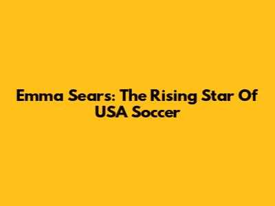 Emma Sears: The Rising Star Of USA Soccer