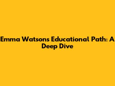 Emma Watson's Educational Path: A Deep Dive