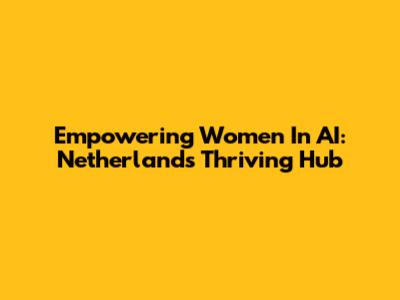 Empowering Women In AI: Netherlands' Thriving Hub