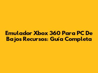 Emulador Xbox 360 Para PC De Bajos Recursos: Guía Completa