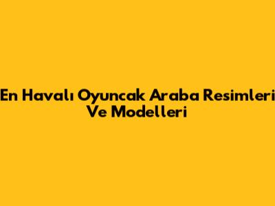 En Havalı Oyuncak Araba Resimleri Ve Modelleri