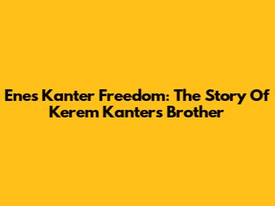 Enes Kanter Freedom: The Story Of Kerem Kanter's Brother