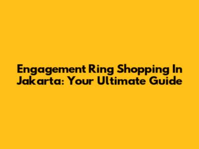 Engagement Ring Shopping In Jakarta: Your Ultimate Guide