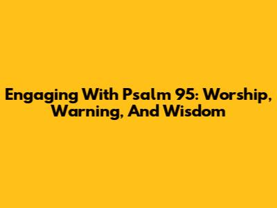 Engaging With Psalm 95: Worship, Warning, And Wisdom