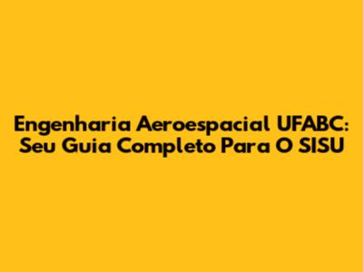 Engenharia Aeroespacial UFABC: Seu Guia Completo Para O SISU