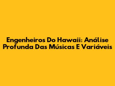 Engenheiros Do Hawaii: Análise Profunda Das Músicas E Variáveis