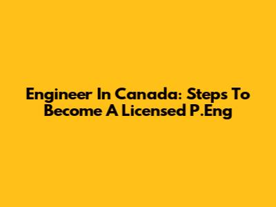 Engineer In Canada: Steps To Become A Licensed P.Eng