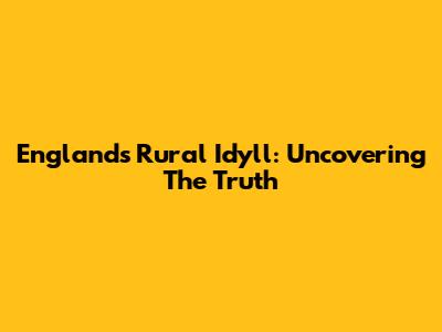 England's Rural Idyll: Uncovering The Truth
