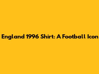 England 1996 Shirt: A Football Icon