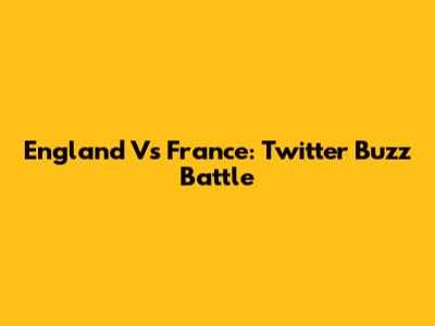 England Vs France: Twitter Buzz Battle