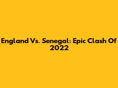 England Vs. Senegal: Epic Clash Of 2022