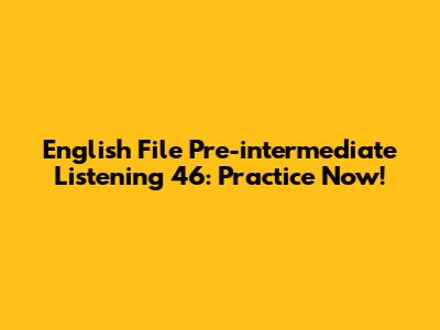 English File Pre-intermediate Listening 46: Practice Now!