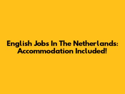 English Jobs In The Netherlands: Accommodation Included!
