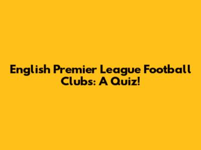 English Premier League Football Clubs: A Quiz!
