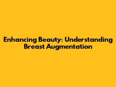 Enhancing Beauty: Understanding Breast Augmentation