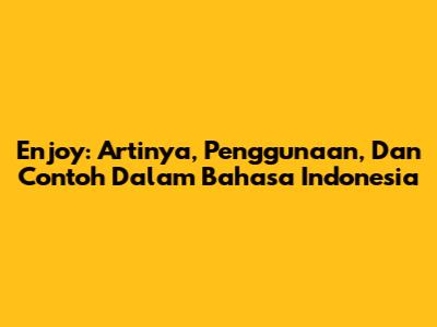 Enjoy: Artinya, Penggunaan, Dan Contoh Dalam Bahasa Indonesia