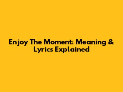 Enjoy The Moment: Meaning & Lyrics Explained