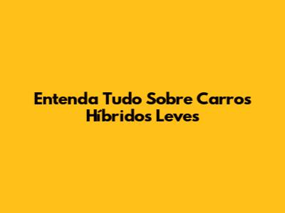 Entenda Tudo Sobre Carros Híbridos Leves