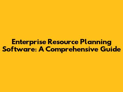 Enterprise Resource Planning Software: A Comprehensive Guide
