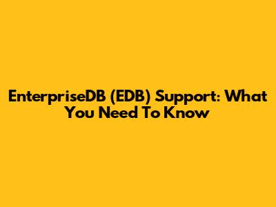 EnterpriseDB (EDB) Support: What You Need To Know