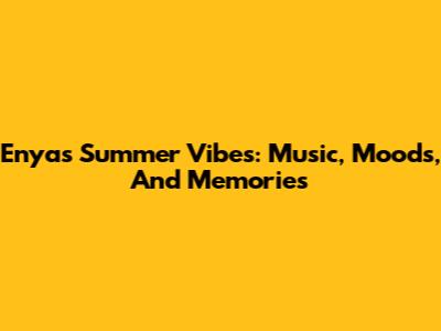 Enya's Summer Vibes: Music, Moods, And Memories