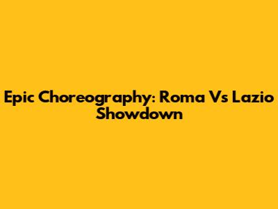 Epic Choreography: Roma Vs Lazio Showdown