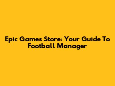 Epic Games Store: Your Guide To Football Manager