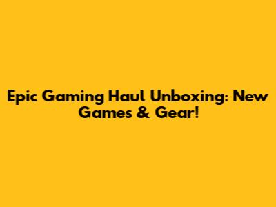 Epic Gaming Haul Unboxing: New Games & Gear!