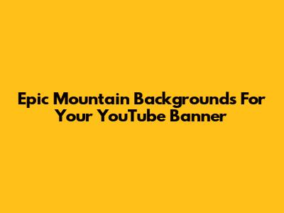 Epic Mountain Backgrounds For Your YouTube Banner