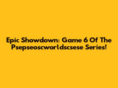 Epic Showdown: Game 6 Of The Psepseoscworldscsese Series!