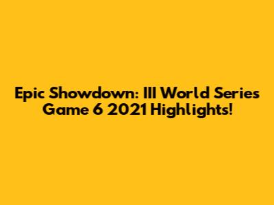 Epic Showdown: III World Series Game 6 2021 Highlights!