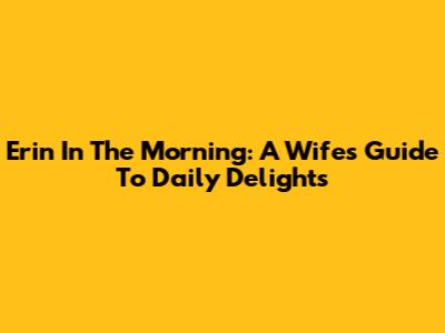 Erin In The Morning: A Wife's Guide To Daily Delights