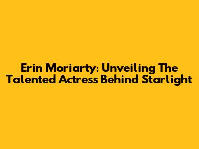 Erin Moriarty: Unveiling The Talented Actress Behind Starlight