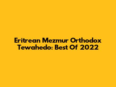 Eritrean Mezmur Orthodox Tewahedo: Best Of 2022