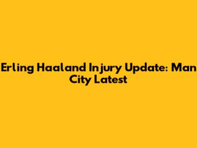Erling Haaland Injury Update: Man City Latest