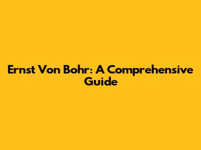 Ernst Von Bohr: A Comprehensive Guide