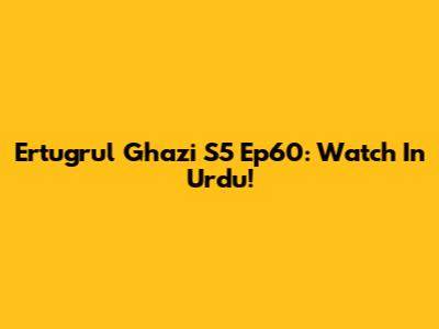 Ertugrul Ghazi S5 Ep60: Watch In Urdu!