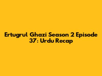Ertugrul Ghazi Season 2 Episode 37: Urdu Recap