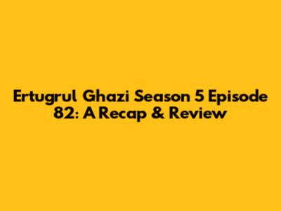 Ertugrul Ghazi Season 5 Episode 82: A Recap & Review