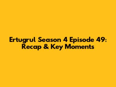 Ertugrul Season 4 Episode 49: Recap & Key Moments